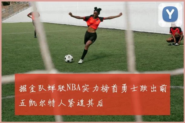 掘金队蝉联NBA实力榜首勇士跌出前五凯尔特人紧追其后