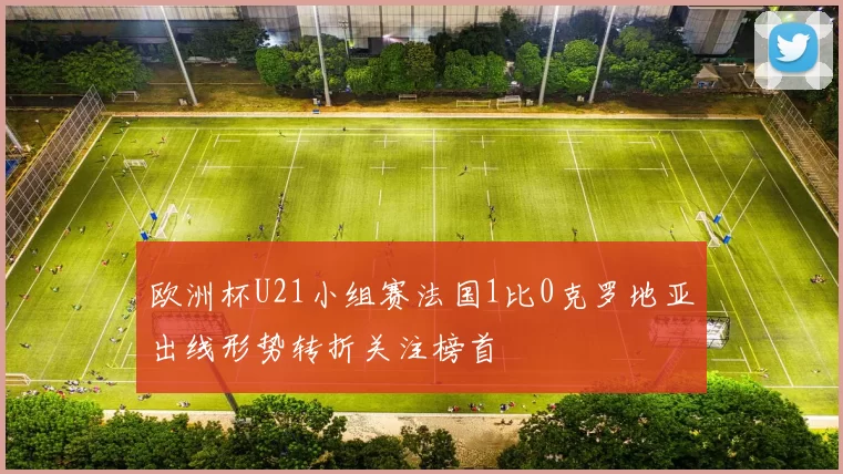 欧洲杯U21小组赛法国1比0克罗地亚出线形势转折关注榜首
