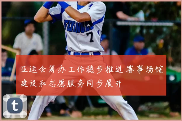 亚运会筹办工作稳步推进 赛事场馆建设和志愿服务同步展开