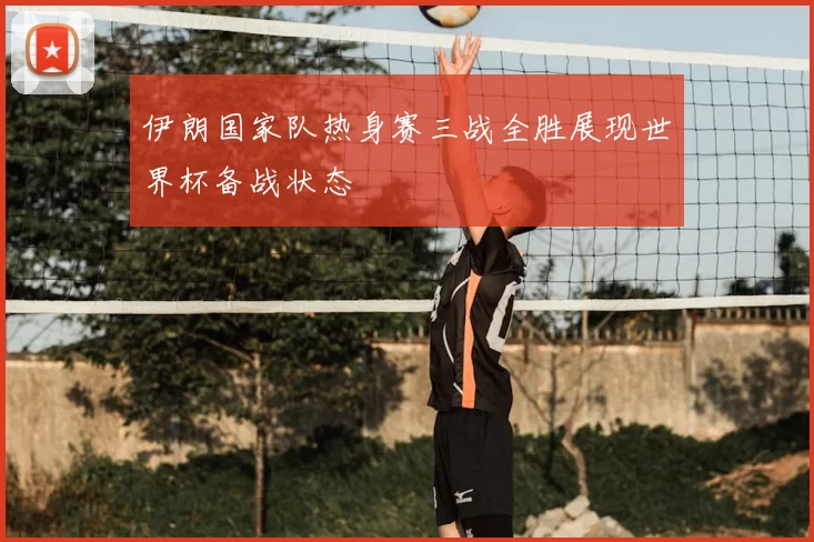 伊朗国家队热身赛三战全胜展现世界杯备战状态