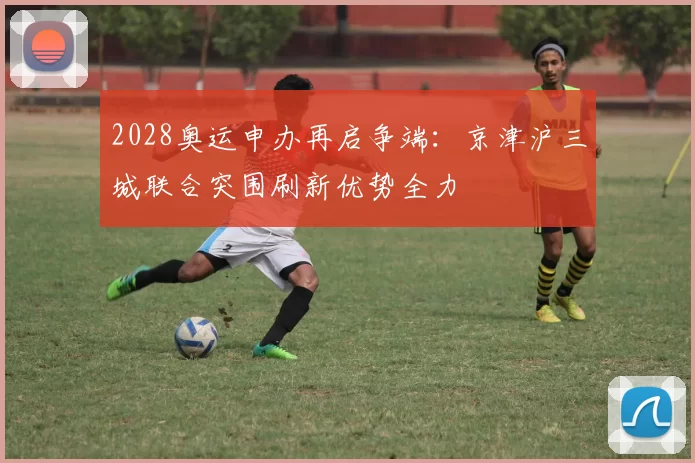 2028奥运申办再启争端：京津沪三城联合突围刷新优势全力