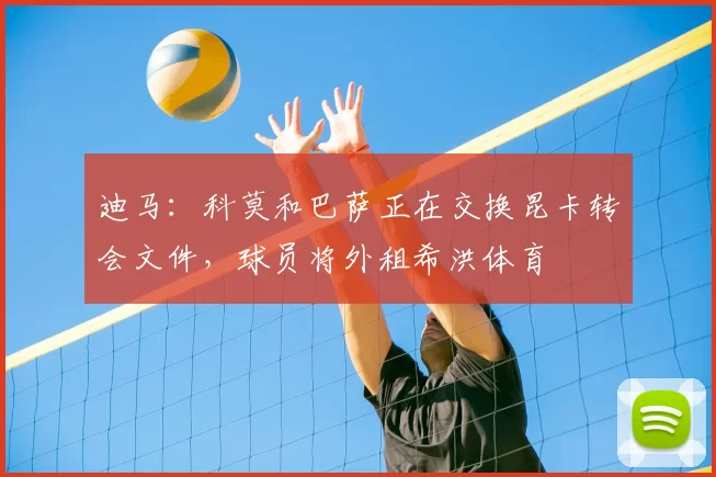 迪马:科莫和巴萨正在交换昆卡转会文件,球员将外租希洪体育