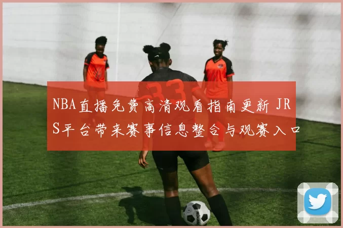 NBA直播免费高清观看指南更新 JRS平台带来赛事信息整合与观赛入口