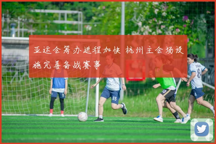 亚运会筹办进程加快 杭州主会场设施完善备战赛事