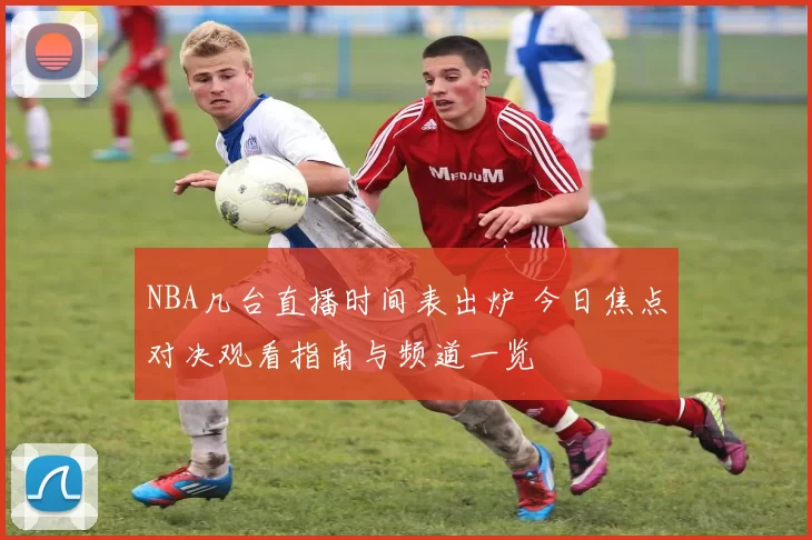 NBA几台直播时间表出炉 今日焦点对决观看指南与频道一览