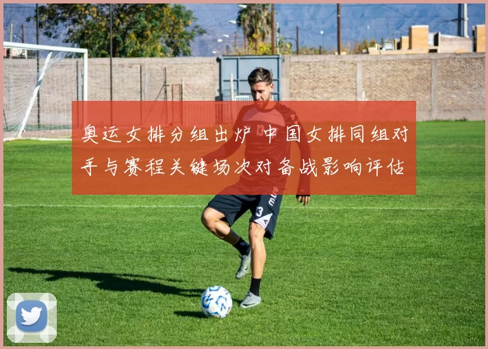 奥运女排分组出炉 中国女排同组对手与赛程关键场次对备战影响评估