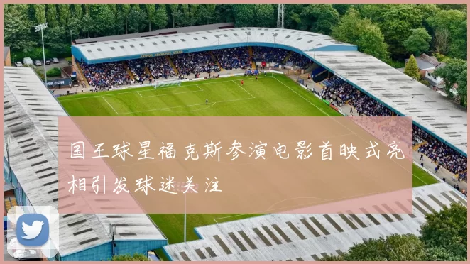 国王球星福克斯参演电影首映式亮相引发球迷关注