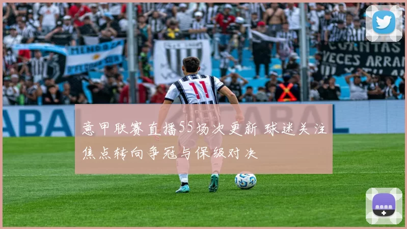 意甲联赛直播55场次更新 球迷关注焦点转向争冠与保级对决