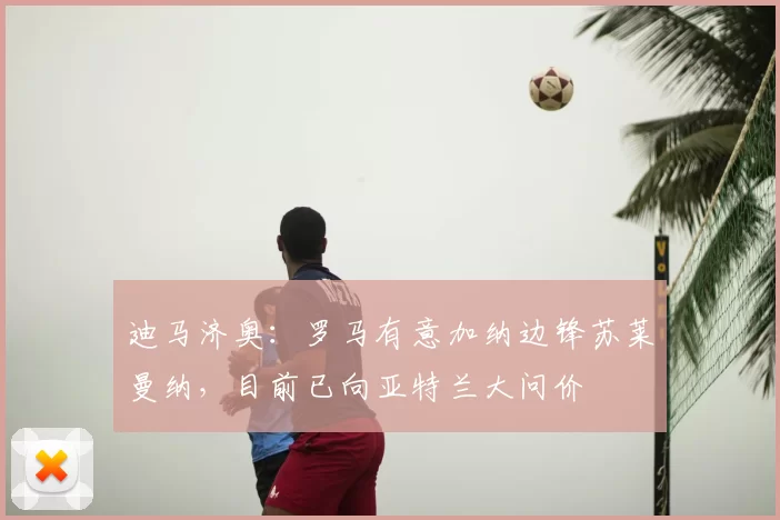 迪马济奥:罗马有意加纳边锋苏莱曼纳,目前已向亚特兰大问价