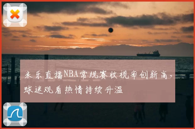 米乐直播NBA常规赛收视率创新高，球迷观看热情持续升温