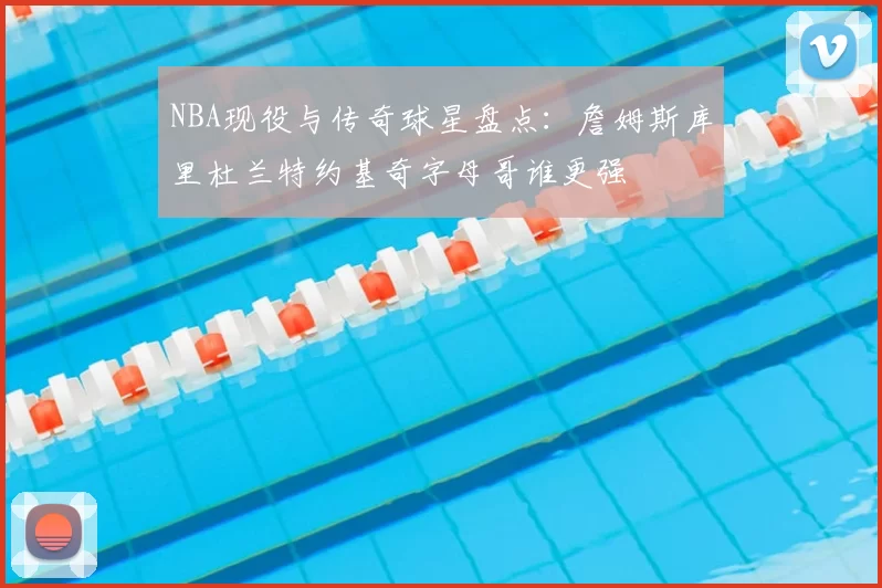 NBA现役与传奇球星盘点：詹姆斯库里杜兰特约基奇字母哥谁更强