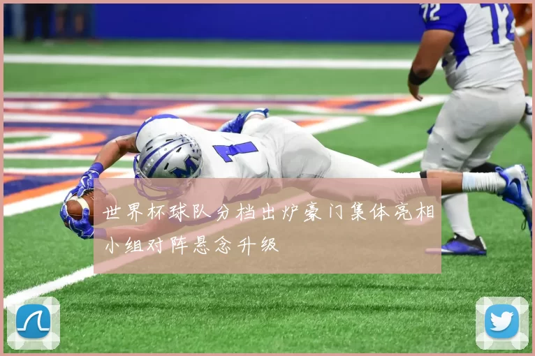 世界杯球队分档出炉豪门集体亮相小组对阵悬念升级