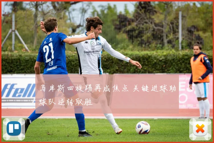马库斯回旋踢再成焦点 关键进球助球队逆转取胜