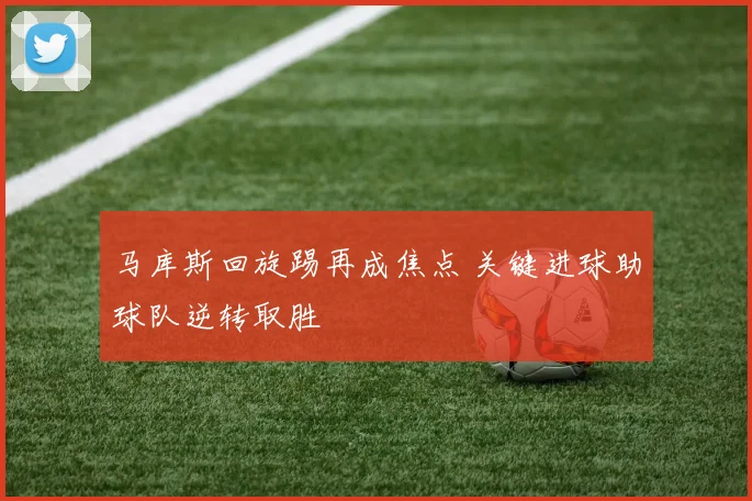 马库斯回旋踢再成焦点 关键进球助球队逆转取胜