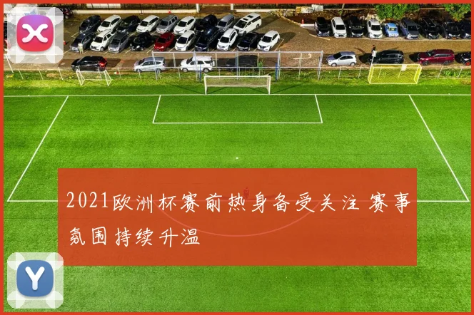 2021欧洲杯赛前热身备受关注 赛事氛围持续升温
