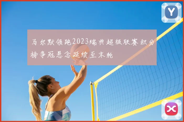 马尔默领跑2023瑞典超级联赛积分榜争冠悬念延续至末轮