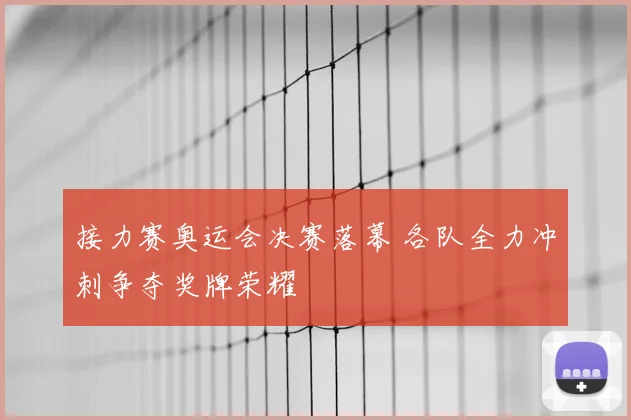 接力赛奥运会决赛落幕 各队全力冲刺争夺奖牌荣耀