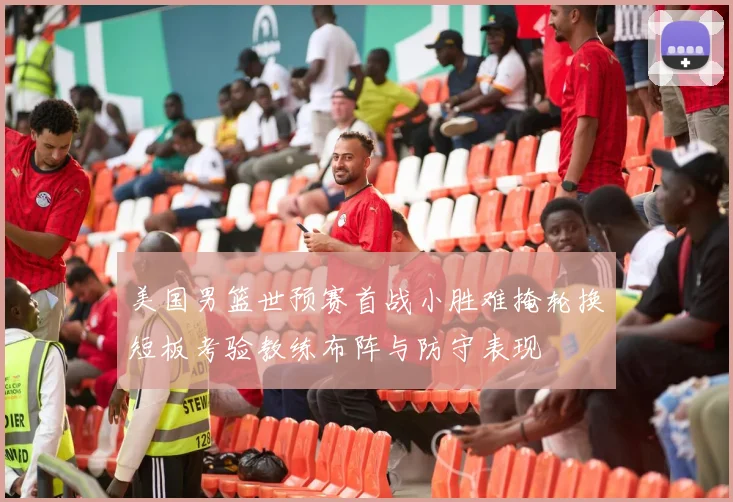 美国男篮世预赛首战小胜难掩轮换短板考验教练布阵与防守表现