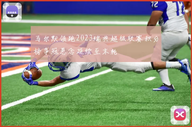 马尔默领跑2023瑞典超级联赛积分榜争冠悬念延续至末轮