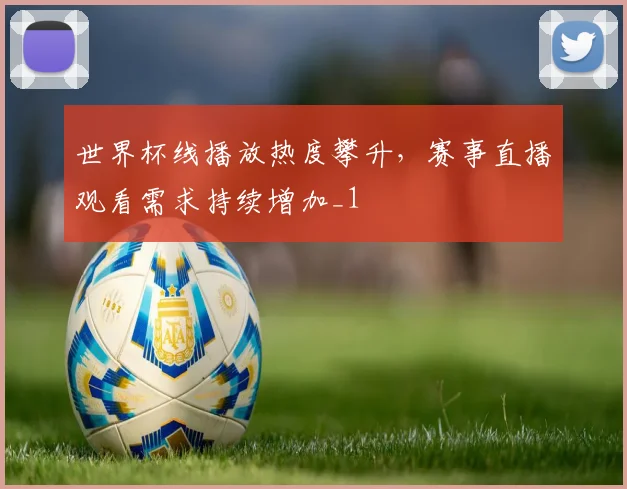 世界杯线播放热度攀升,赛事直播观看需求持续增加_1