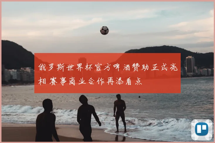 俄罗斯世界杯官方啤酒赞助正式亮相 赛事商业合作再添看点