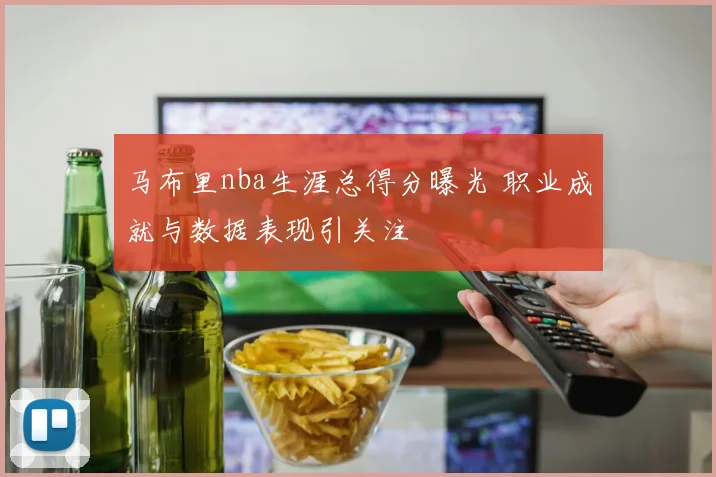 马布里nba生涯总得分曝光 职业成就与数据表现引关注