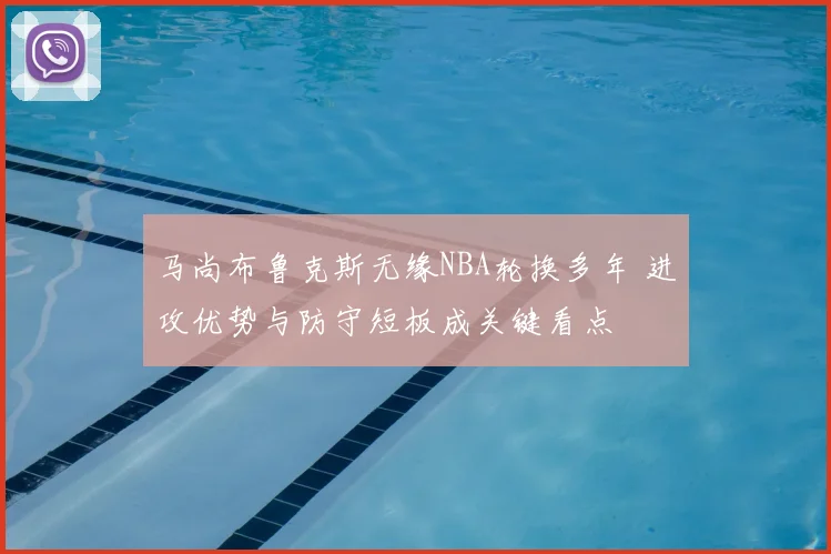马尚布鲁克斯无缘NBA轮换多年 进攻优势与防守短板成关键看点